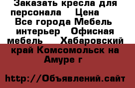 Заказать кресла для персонала  › Цена ­ 1 - Все города Мебель, интерьер » Офисная мебель   . Хабаровский край,Комсомольск-на-Амуре г.